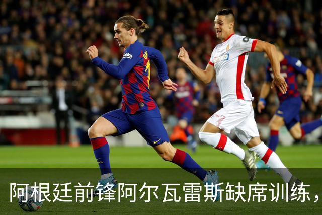 阿根廷前锋阿尔瓦雷斯缺席训练，拒绝阿森纳好意只想加盟巴萨